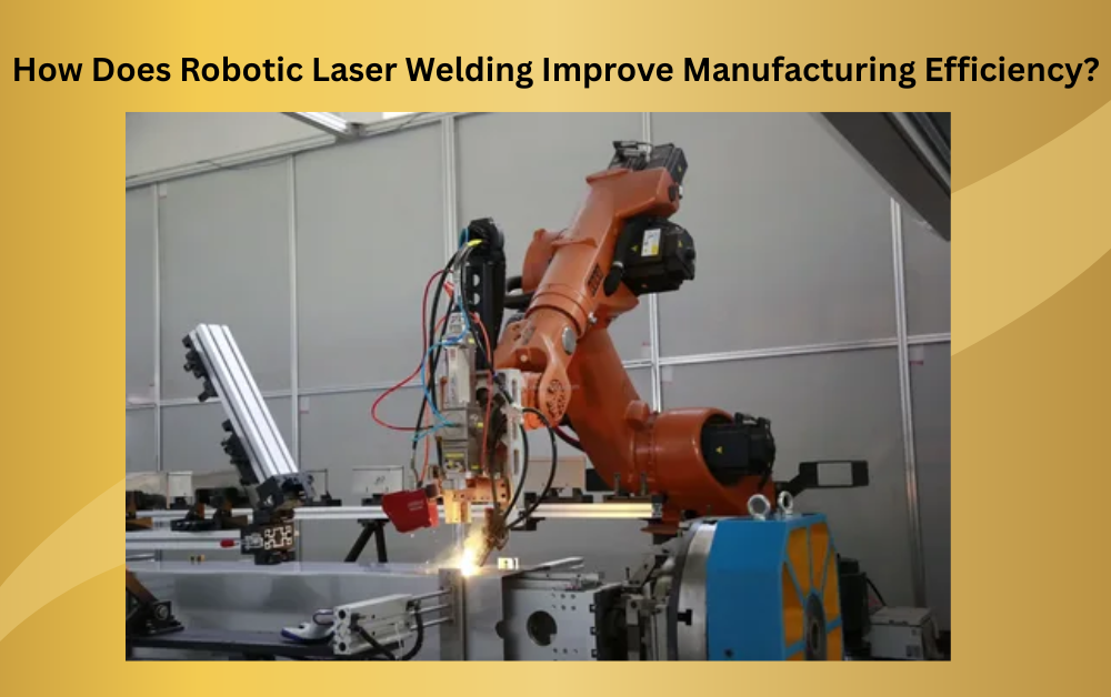 How Does Robotic Laser Welding Improve Manufacturing Efficiency? - Newsglo