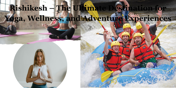 Rishikesh – The Ultimate Destination for Yoga, Wellness, and Adventure Experiences - Newsglo