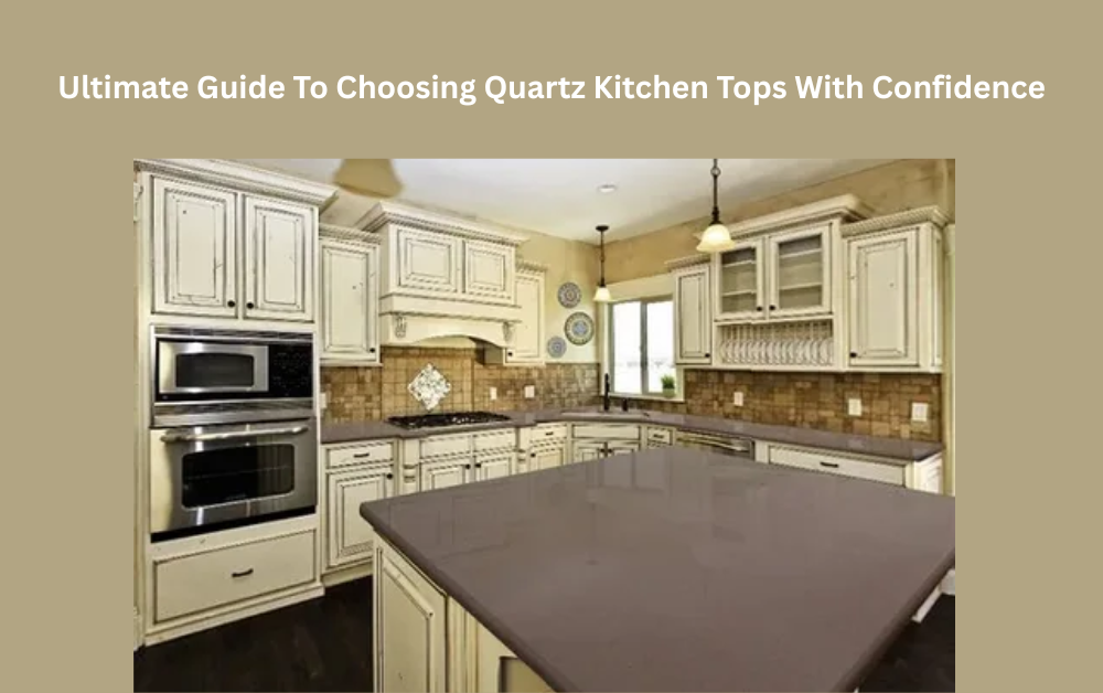 Ultimate Guide To Choosing Quartz Kitchen Tops With Confidence